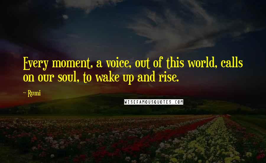 Rumi Quotes: Every moment, a voice, out of this world, calls on our soul, to wake up and rise.