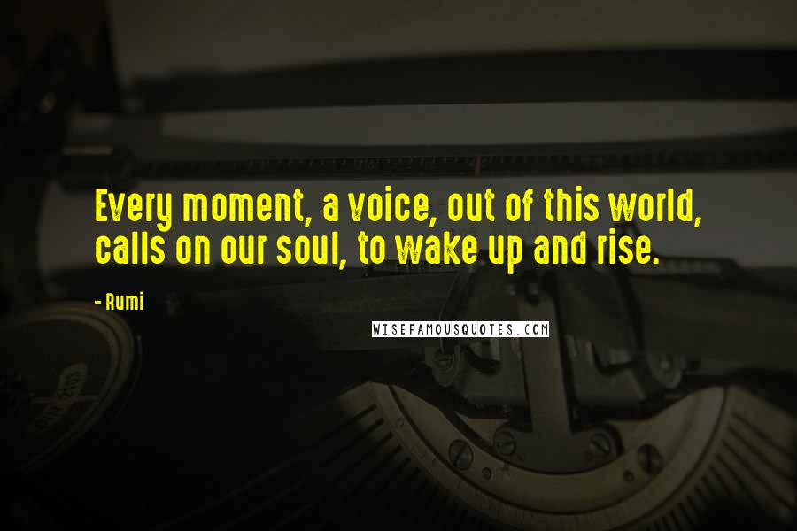 Rumi Quotes: Every moment, a voice, out of this world, calls on our soul, to wake up and rise.