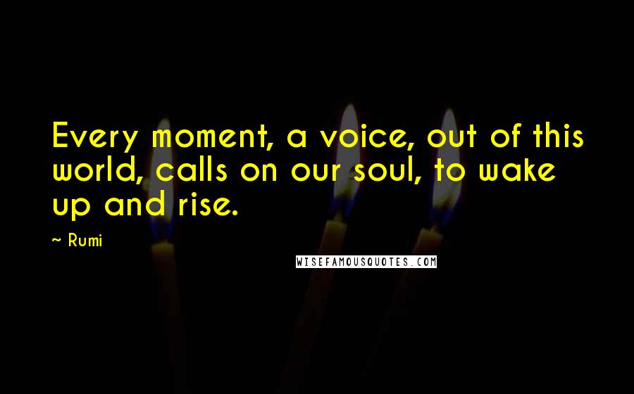 Rumi Quotes: Every moment, a voice, out of this world, calls on our soul, to wake up and rise.