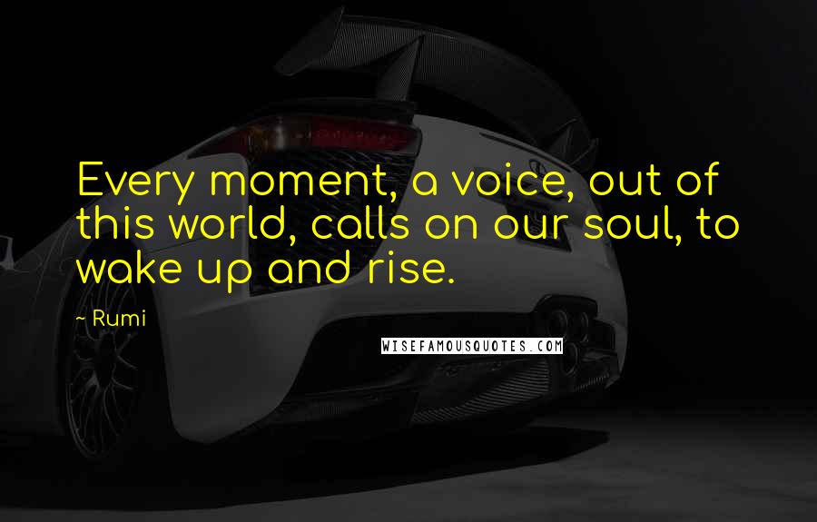 Rumi Quotes: Every moment, a voice, out of this world, calls on our soul, to wake up and rise.