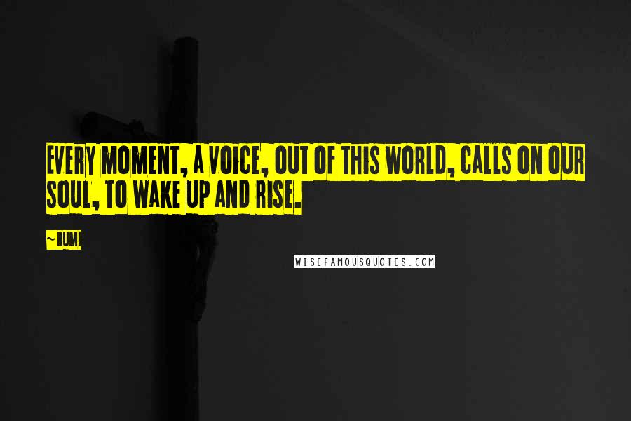 Rumi Quotes: Every moment, a voice, out of this world, calls on our soul, to wake up and rise.