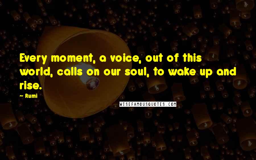 Rumi Quotes: Every moment, a voice, out of this world, calls on our soul, to wake up and rise.