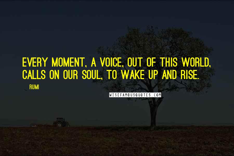 Rumi Quotes: Every moment, a voice, out of this world, calls on our soul, to wake up and rise.