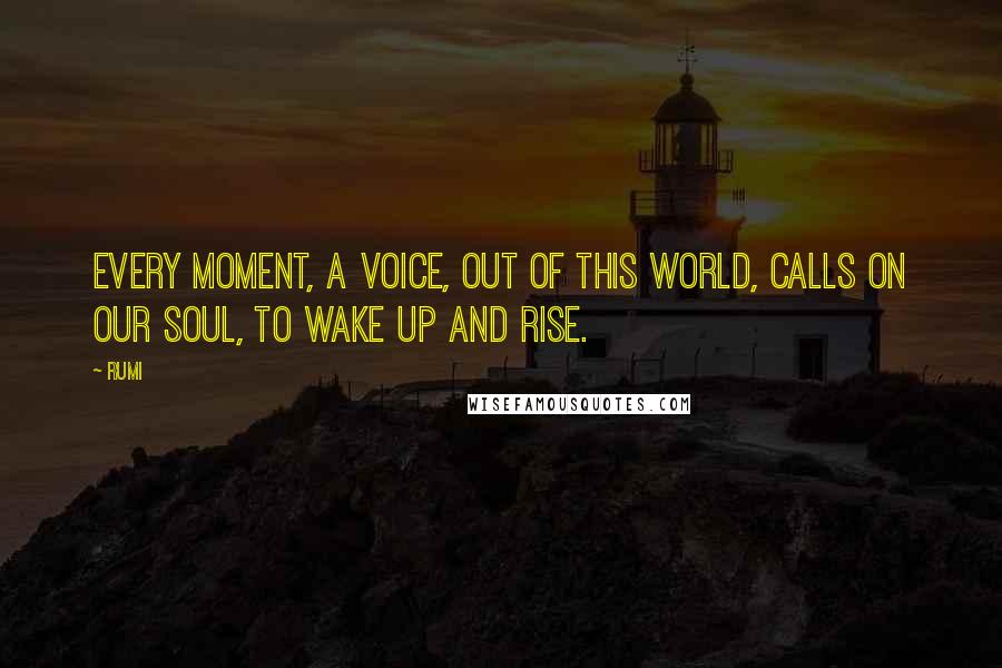 Rumi Quotes: Every moment, a voice, out of this world, calls on our soul, to wake up and rise.