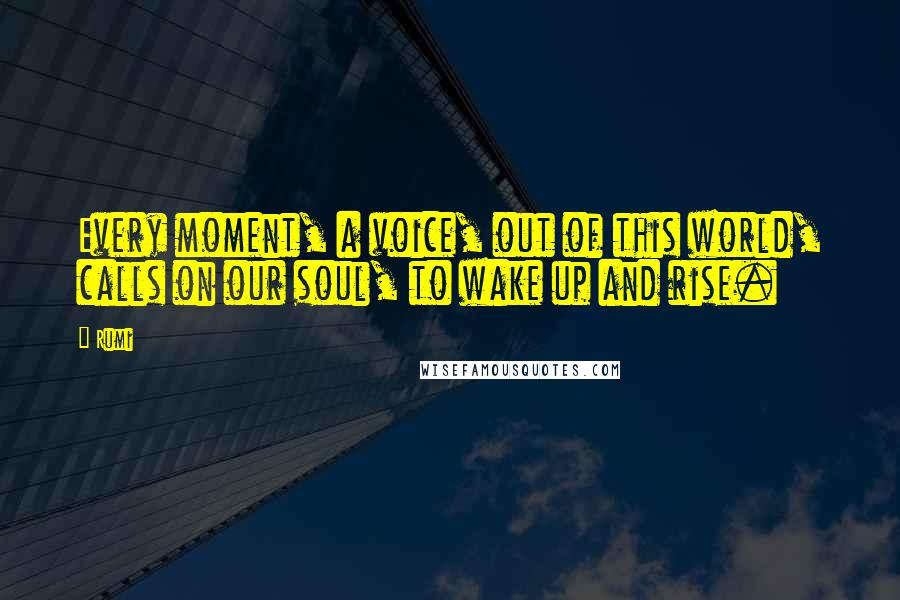 Rumi Quotes: Every moment, a voice, out of this world, calls on our soul, to wake up and rise.