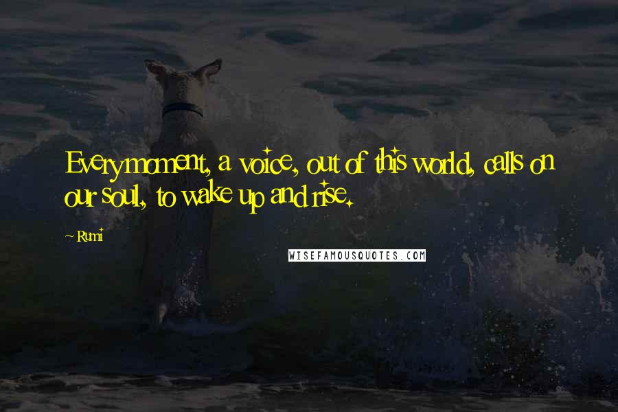 Rumi Quotes: Every moment, a voice, out of this world, calls on our soul, to wake up and rise.