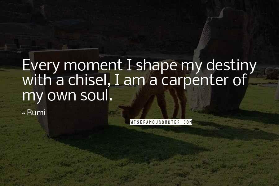 Rumi Quotes: Every moment I shape my destiny with a chisel, I am a carpenter of my own soul.