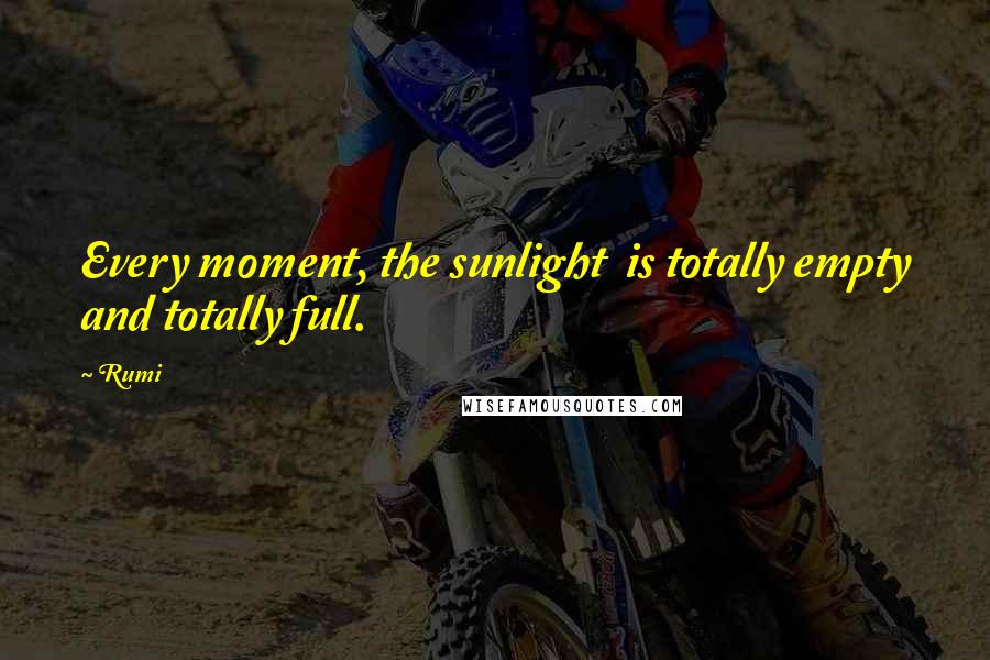 Rumi Quotes: Every moment, the sunlight  is totally empty and totally full.