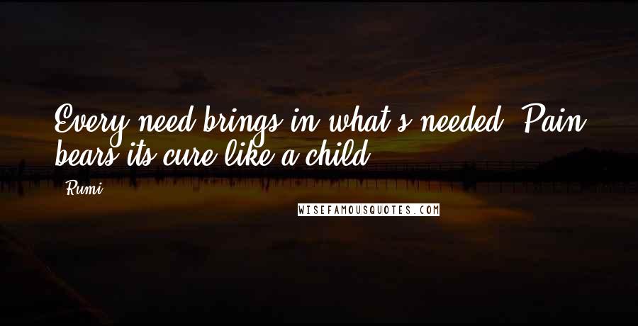 Rumi Quotes: Every need brings in what's needed. Pain bears its cure like a child.