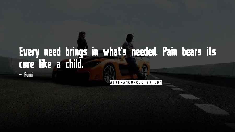 Rumi Quotes: Every need brings in what's needed. Pain bears its cure like a child.