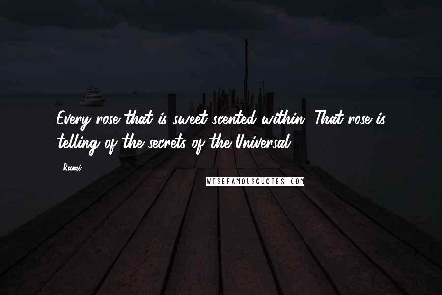 Rumi Quotes: Every rose that is sweet-scented within, That rose is telling of the secrets of the Universal.
