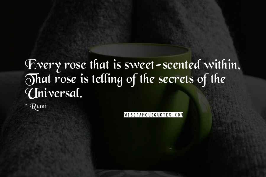 Rumi Quotes: Every rose that is sweet-scented within, That rose is telling of the secrets of the Universal.