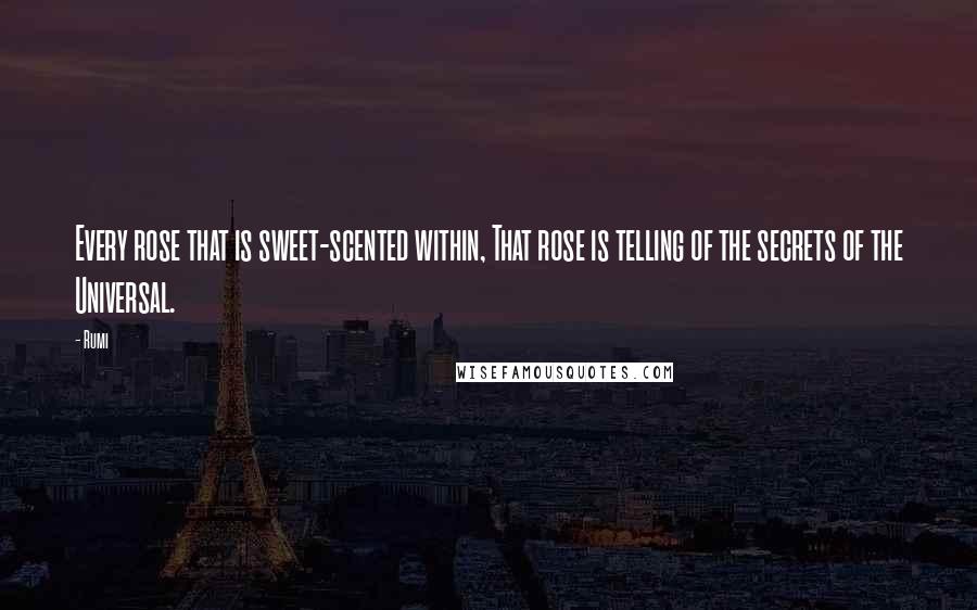 Rumi Quotes: Every rose that is sweet-scented within, That rose is telling of the secrets of the Universal.