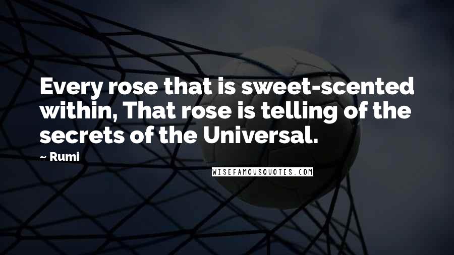 Rumi Quotes: Every rose that is sweet-scented within, That rose is telling of the secrets of the Universal.
