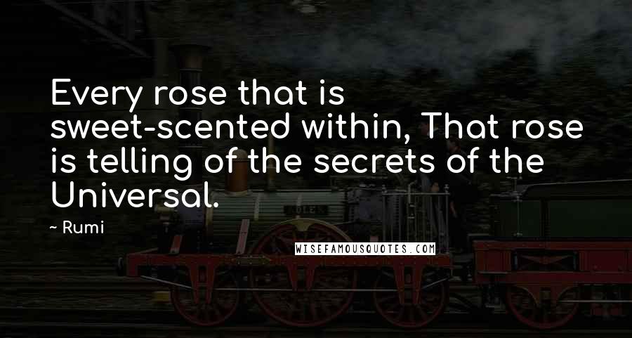 Rumi Quotes: Every rose that is sweet-scented within, That rose is telling of the secrets of the Universal.