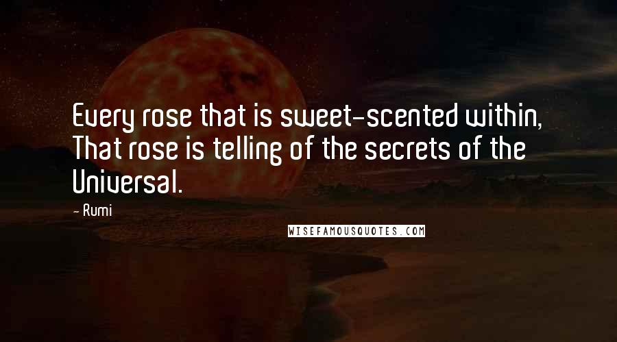 Rumi Quotes: Every rose that is sweet-scented within, That rose is telling of the secrets of the Universal.