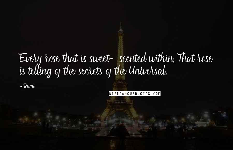 Rumi Quotes: Every rose that is sweet-scented within, That rose is telling of the secrets of the Universal.