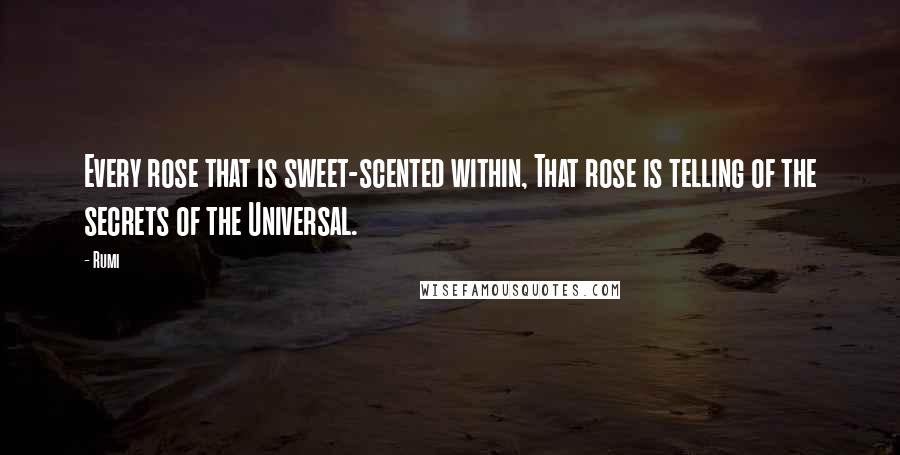 Rumi Quotes: Every rose that is sweet-scented within, That rose is telling of the secrets of the Universal.