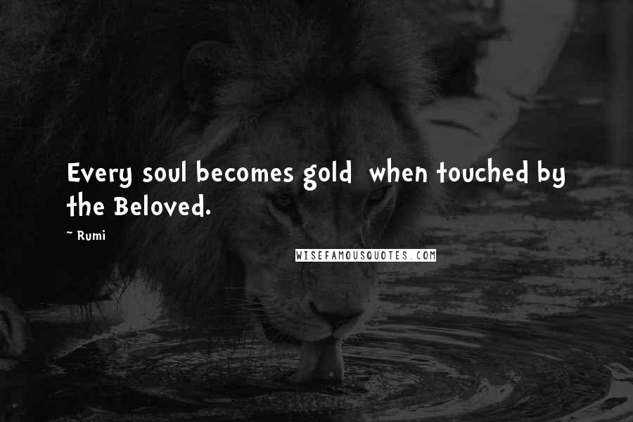Rumi Quotes: Every soul becomes gold when touched by the Beloved.