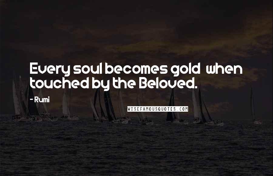 Rumi Quotes: Every soul becomes gold when touched by the Beloved.