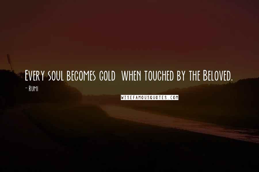 Rumi Quotes: Every soul becomes gold when touched by the Beloved.
