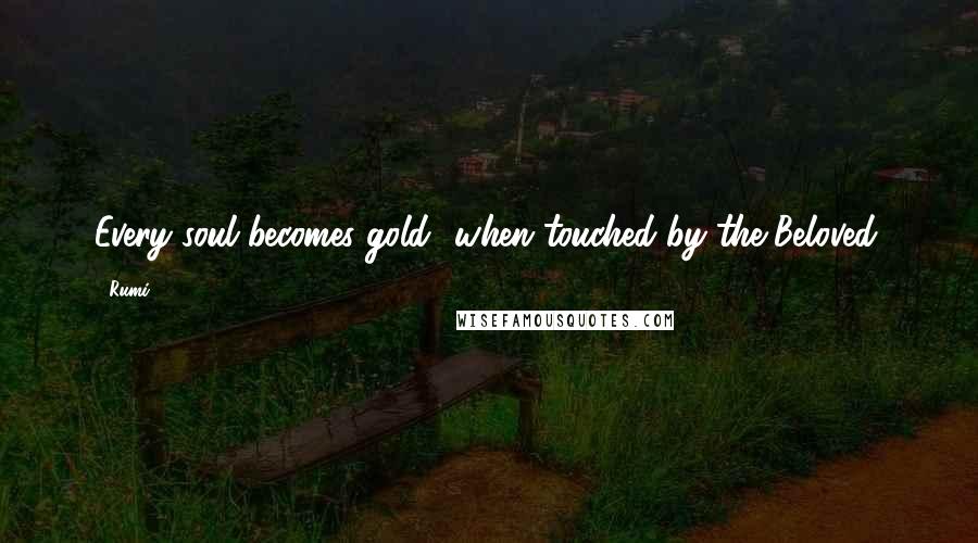 Rumi Quotes: Every soul becomes gold when touched by the Beloved.