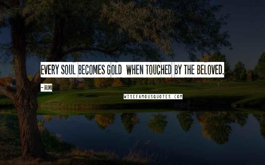 Rumi Quotes: Every soul becomes gold when touched by the Beloved.