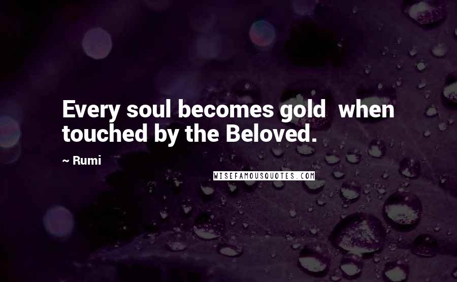 Rumi Quotes: Every soul becomes gold when touched by the Beloved.