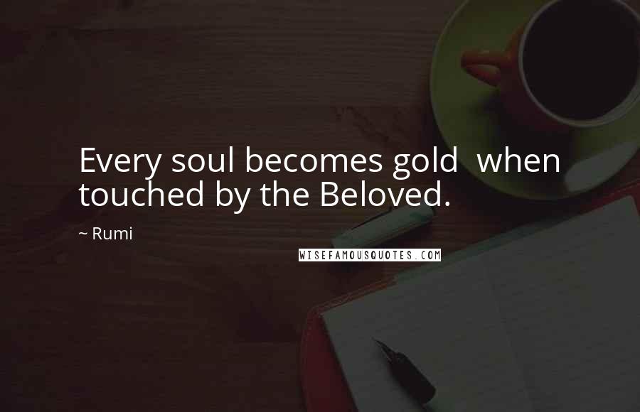 Rumi Quotes: Every soul becomes gold when touched by the Beloved.