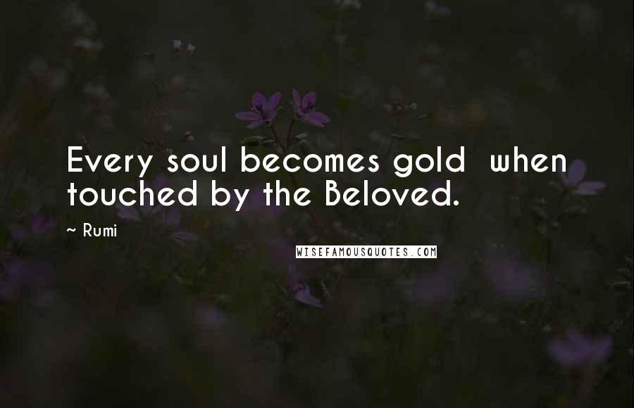 Rumi Quotes: Every soul becomes gold when touched by the Beloved.