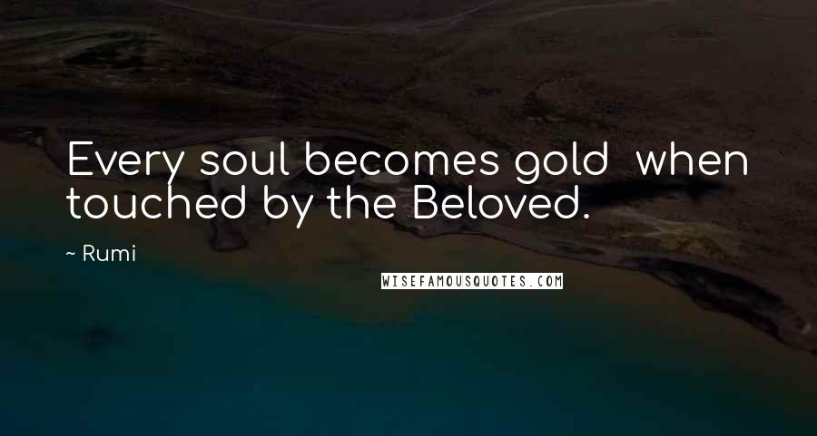 Rumi Quotes: Every soul becomes gold when touched by the Beloved.