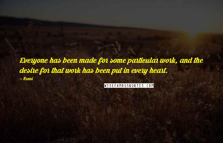Rumi Quotes: Everyone has been made for some particular work, and the desire for that work has been put in every heart.