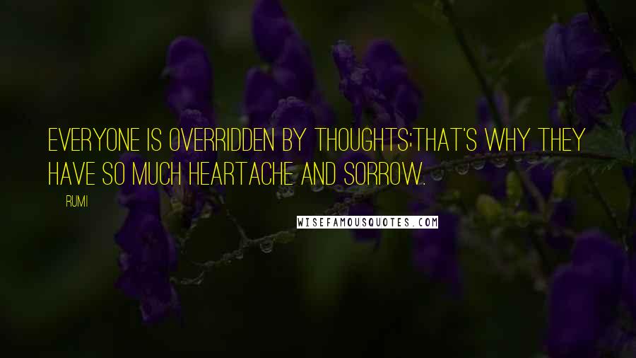 Rumi Quotes: Everyone is overridden by thoughts;that's why they have so much heartache and sorrow.