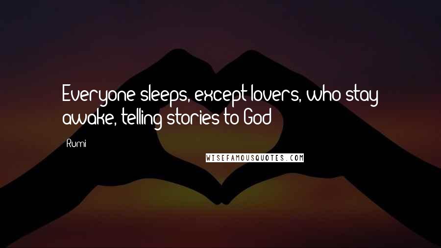 Rumi Quotes: Everyone sleeps, except lovers, who stay awake, telling stories to God