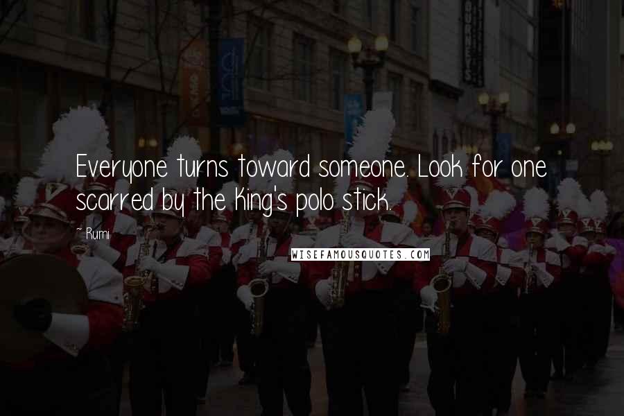 Rumi Quotes: Everyone turns toward someone. Look for one scarred by the King's polo stick.