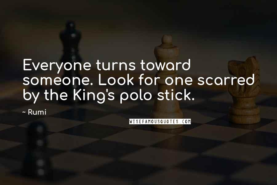 Rumi Quotes: Everyone turns toward someone. Look for one scarred by the King's polo stick.