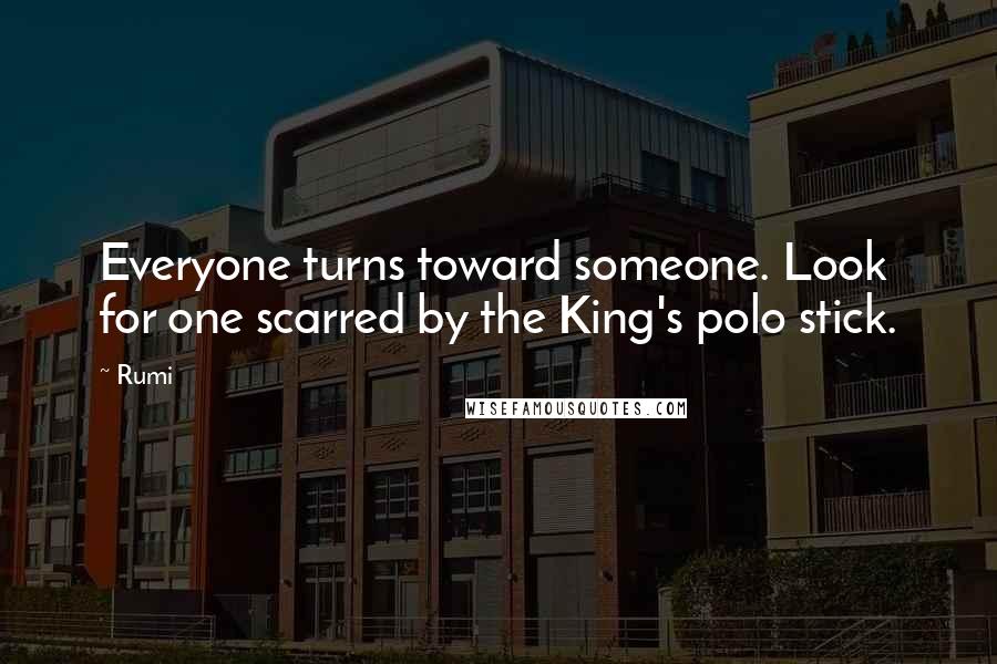 Rumi Quotes: Everyone turns toward someone. Look for one scarred by the King's polo stick.