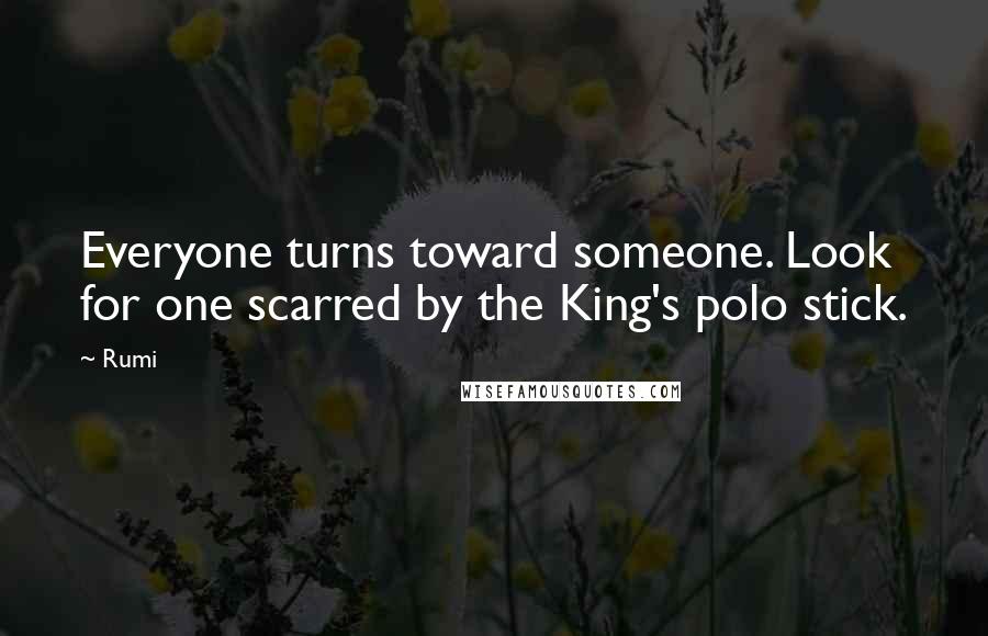 Rumi Quotes: Everyone turns toward someone. Look for one scarred by the King's polo stick.