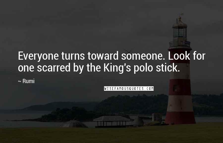 Rumi Quotes: Everyone turns toward someone. Look for one scarred by the King's polo stick.