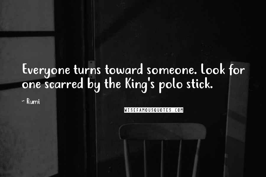 Rumi Quotes: Everyone turns toward someone. Look for one scarred by the King's polo stick.