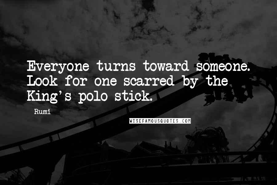 Rumi Quotes: Everyone turns toward someone. Look for one scarred by the King's polo stick.