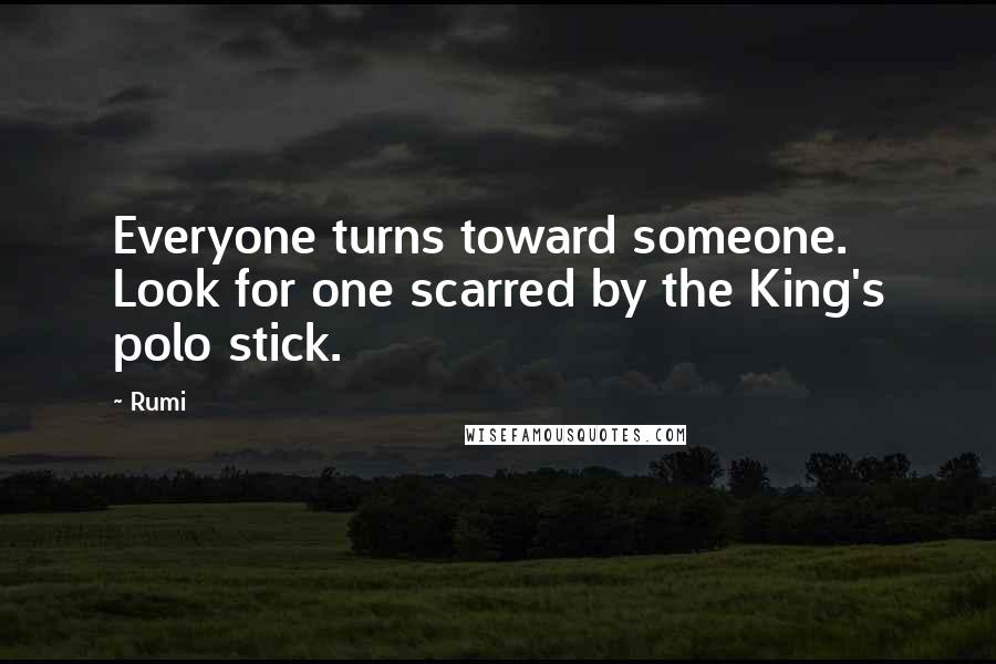 Rumi Quotes: Everyone turns toward someone. Look for one scarred by the King's polo stick.