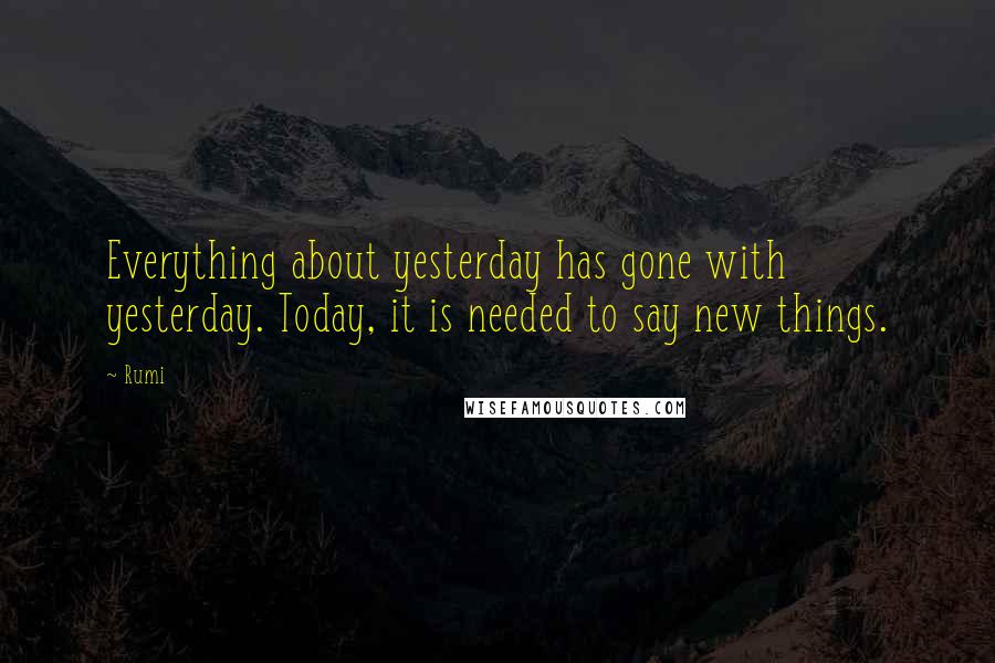 Rumi Quotes: Everything about yesterday has gone with yesterday. Today, it is needed to say new things.