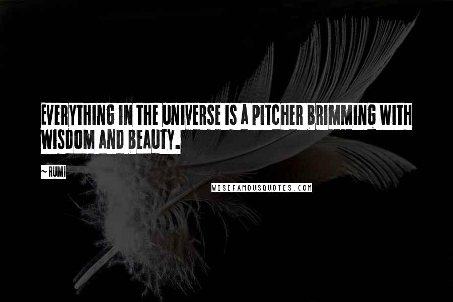 Rumi Quotes: Everything in the universe is a pitcher brimming with wisdom and beauty.