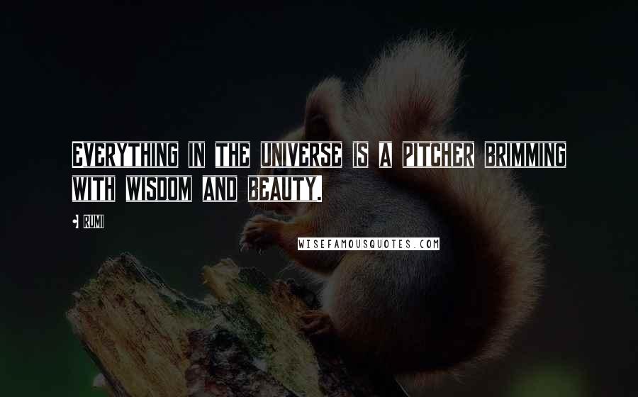 Rumi Quotes: Everything in the universe is a pitcher brimming with wisdom and beauty.