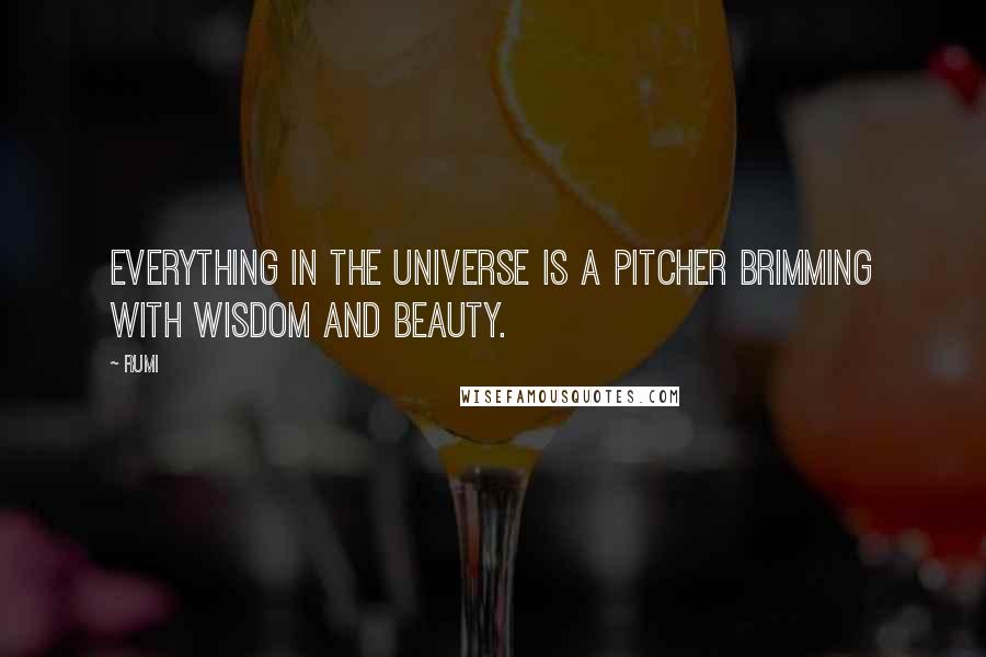 Rumi Quotes: Everything in the universe is a pitcher brimming with wisdom and beauty.