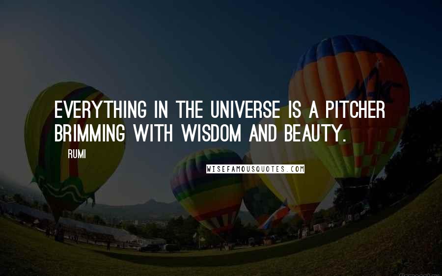 Rumi Quotes: Everything in the universe is a pitcher brimming with wisdom and beauty.