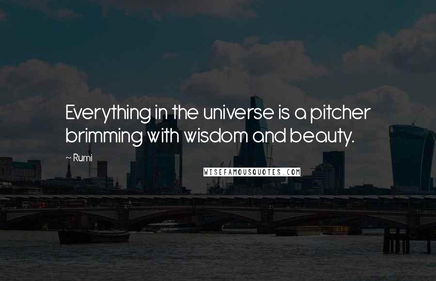 Rumi Quotes: Everything in the universe is a pitcher brimming with wisdom and beauty.