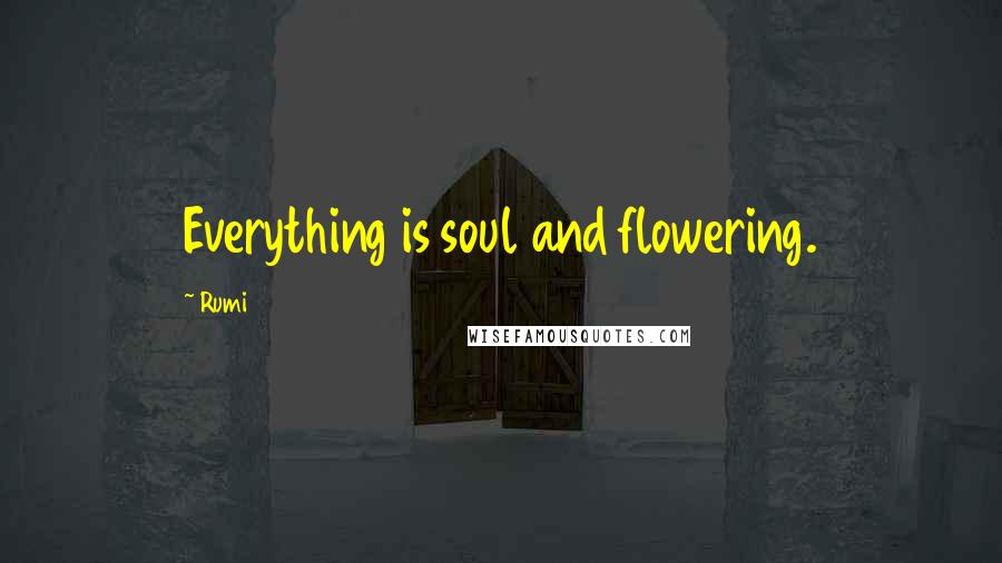 Rumi Quotes: Everything is soul and flowering.