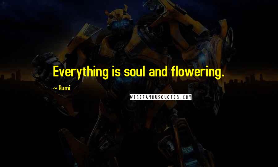 Rumi Quotes: Everything is soul and flowering.